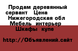 Продам деревянный сервант › Цена ­ 10 000 - Нижегородская обл. Мебель, интерьер » Шкафы, купе   